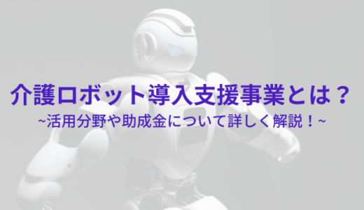 【事業者向け】介護ロボット導入支援事業とは？活用分野や助成金について詳しく解説！