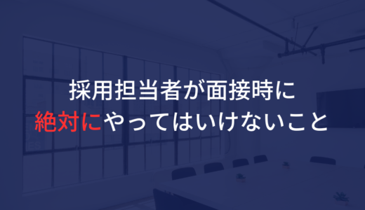 採用担当者が面接時にやってはいけない言動と行動