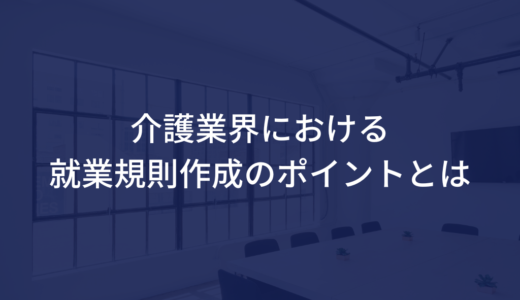 介護業界における就業規則作成のポイント