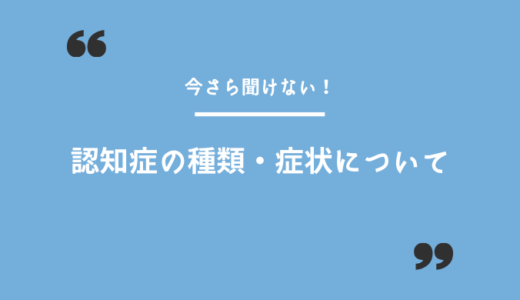 いまさら聞けない！認知症の症状や種類、介護サービス等を解説