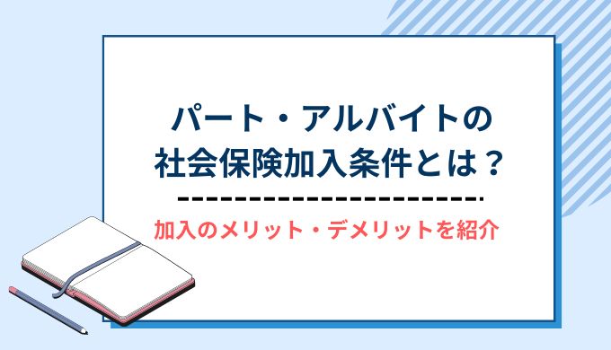 【2023年】パート・アルバイトの社会保険加入条件とは？社保の仕組みから加入のメリット・デメリットまで分かりやすく紹介！