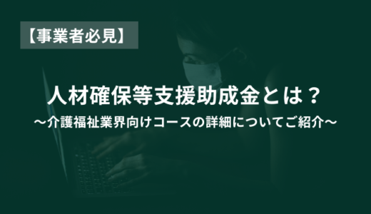 【事業者向け】人材確保等支援助成金とは？介護福祉業界向けコースの詳細を紹介！