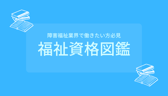 【障害福祉業界で働きたい方必見】福祉資格図鑑 ~福祉の資格がまる分かり~