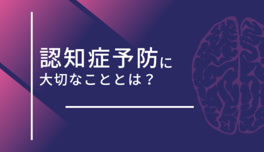 認知症予防に大切なことは？生活習慣を意識して人生100年時代に備えよう！