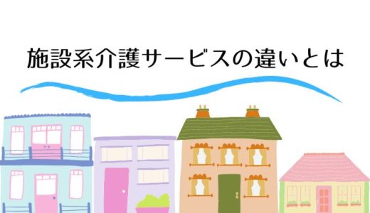 施設系介護サービスの違いとは～転職先を検討するときだけでなく入居先の検討にも役立ちます！～