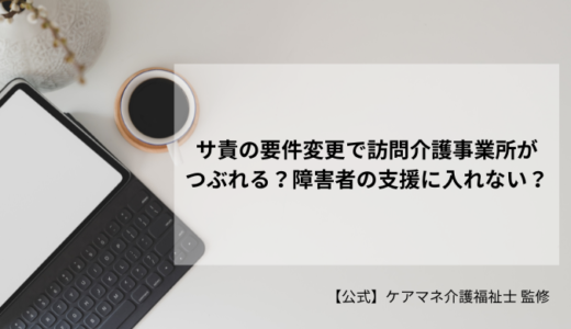 サ責の要件変更で訪問介護事業所がつぶれる？障害者の支援に入れない？