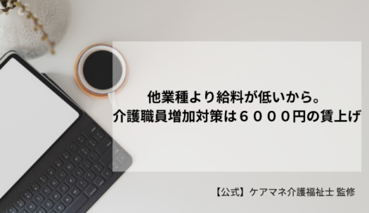 他業種より給料が低いから。総理肝いりの介護職員増加対策は６０００円の賃上げ