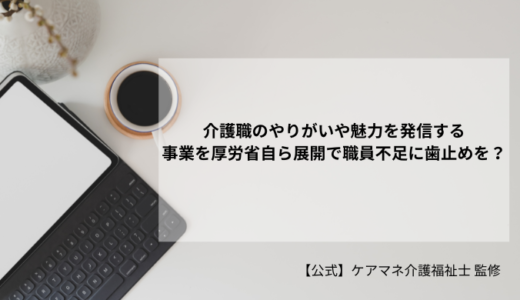 介護職のやりがいや魅力を発信する事業を厚労省自ら展開で職員不足に歯止めを？