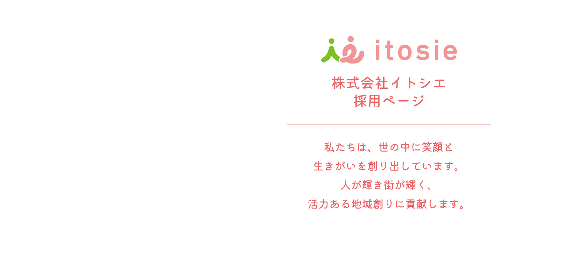 「株式会社イトシエ 採用ページ​」私たちは、世の中に笑顔と​生きがいを創り出しています。​人が輝き街が輝く、活力ある地域創りに貢献します。​